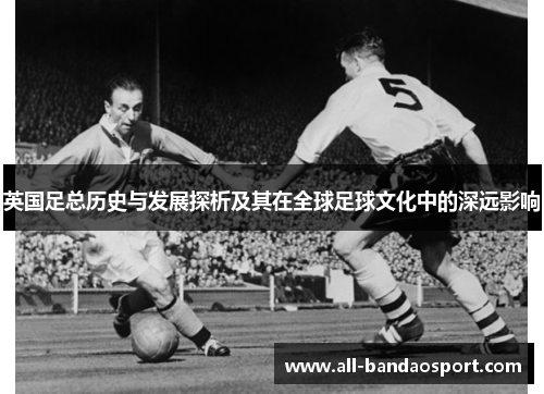 英国足总历史与发展探析及其在全球足球文化中的深远影响 英国足总历史与发展探析及其在全球足球文化中的深远影响