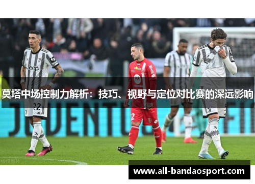 莫塔中场控制力解析:技巧、视野与定位对比赛的深远影响 莫塔中场控制力解析:技巧、视野与定位对比赛的深远影响