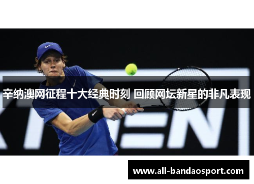 辛纳澳网征程十大经典时刻 回顾网坛新星的非凡表现 辛纳澳网征程十大经典时刻 回顾网坛新星的非凡表现